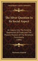 The Silver Question In Its Social Aspect: An Inquiry Into The Existing Depression Of Trade, And The Present Position Of The Bimetallic Controversy 1165587580 Book Cover