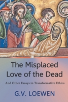 The Misplaced Love of the Dead: And Other Essays in Transformative Ethics 1682358623 Book Cover