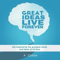 Great Ideas Live Forever: Get Inspired by the Greatest Minds and Ideas of All Time 1539511502 Book Cover