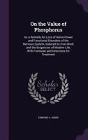 On the Value of Phosphorus: As a Remedy for Loss of Nerve Power and Functional Disorders of the Nervous System, Induced by Over-Work and the Exigencies of Modern Life, with Formulae and Directions for 135703377X Book Cover