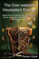 The Over-watered Houseplant Rescue: Master the soil moisture trick, decode yellow leaves, trim mushy roots, and build custom well-draining soil mix B0HCCV5BZF Book Cover