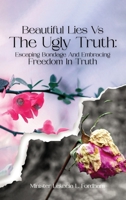 Beautiful Lies vs. The Ugly Truth: Escaping Bondage and Embracing Freedom in Truth B0CLF57YGD Book Cover