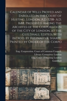 Calendar of Wills Proved and Enrolled in the Court of Husting, London, A.D. 1258- A.D. 1688, Preserved Among the Archives of the Corporation of the Ci 101862127X Book Cover