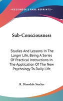 Sub-Consciousness: Studies And Lessons In The Larger Life, Being A Series Of Practical Instructions In The Application Of The New Psychology To Daily Life 1162948337 Book Cover