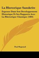 La Rha(c)Torique Sanskrite Exposa(c)E Dans Son Da(c)Veloppement Historique Et Ses Rapports: Avec La Rha(c)Torique Classique... 1272523799 Book Cover