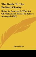 The guide to the Bedford Charity, being an analysis of the Act of Parliament, with the Bye-Laws arranged; an historical account of the Charity from its foundation, a memoir of Sir William Harpur. 1241512671 Book Cover
