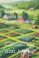 The Beginner’s Guide to Homesteading: Starting from Scratch on Your Self-Sufficient Journey (The Complete Homesteader’s Path) B0DQKTGPFD Book Cover