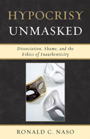 Hypocrisy Unmasked: Dissociation, Shame, and the Ethics of Inauthenticity 0765706776 Book Cover