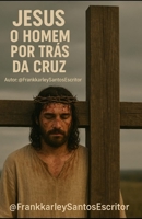 O Homem por Trás da cruz: A VIDA DE JESUS - antes e depois da cruz B0FG28KF4H Book Cover