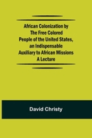African Colonization by the Free Colored People of the United States, an Indispensable Auxiliary to African Missions.;A Lecture 9354843220 Book Cover