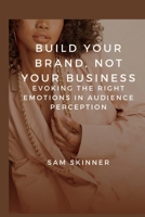 Build Your Brand, Not Your Business.: Evoking the Right Emotions in Audience Perception B0BW2GGJ4F Book Cover