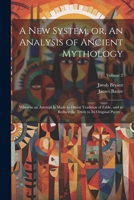 A new System, or, An Analysis of Ancient Mythology: Wherein an Attempt is Made to Divest Tradition of Fable, and to Reduce the Truth to its Original Purity ..; Volume 2 1021918482 Book Cover