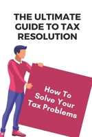 The Ultimate Guide To Tax Resolution: How To Solve Your Tax Problems: Tax Savings Book B09CGFPM8G Book Cover