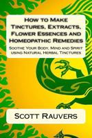 How to Make Tinctures, Extracts, Flower Essences and Homeopathic Remedies: Soothe Your Body, Mind and Spirit using Natural Herbal Tinctures 1502587165 Book Cover