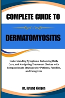 COMPLETE GUIDE TO DERMATOMYOSITIS: Understanding Symptoms, Enhancing Daily Care, and Navigating Treatment Choices with Compassionate Strategies for Patients, Families, and Caregivers B0FQWDPF89 Book Cover