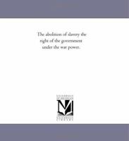The Abolition of Slavery: The Right of the Government Under the War Power 1516837398 Book Cover