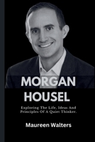 MORGAN HOUSEL: Exploring The Life, Ideas And Principles Of A Quiet Thinker. B0F74DC88P Book Cover