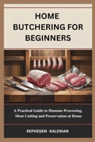 HOME BUTCHERING FOR BEGINNERS: A Practical Guide to Humane Processing, Meat Cutting and Preservation at Home B0H258VDTG Book Cover