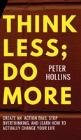 Think Less; Do More: Create An Action Bias, Stop Overthinking, and Learn How to Actually Change Your Life 1647434599 Book Cover