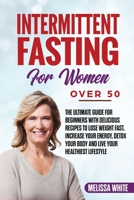 Intermittent Fasting for Women Over 50: The Ultimate Guide for Beginners with Delicious Recipes to Lose Weight Fast, Increase your Energy, Detox your Body and Live your Healthiest Lifestyle B085RNKXPK Book Cover