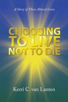 Choosing to Live Not to Die: A Story of Three Altered Lives 1462412262 Book Cover