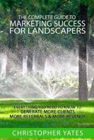 The Complete Guide To Marketing Success For Landscapers: Everything you need to know to generate more clients, more referrals & more revenue 1537575597 Book Cover