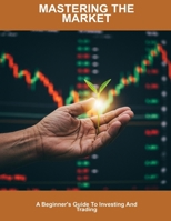 Mastering The Market: A Beginner's Guide To Investing And Trading B0FHHMXKQS Book Cover