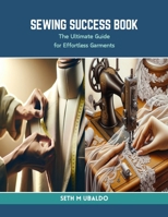 Sewing Success Book: The Ultimate Guide for Effortless Garments B0CRKXJB8L Book Cover