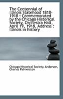 The Centennial of Illinois Statehood 1818-1918: Commemorated by the Chicago Historical Society, Orchestra Hall, April 19, 1918. Address: Illinois in History 0526495693 Book Cover