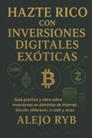 HAZTE RICO CON INVERSIONES DIGITALES EXOTICAS.: Guía práctica y clara sobre inversiones en dominios de internet, bitcoin, ethereum, z-cash y otras. (Millonarios) (Spanish Edition) 1549520865 Book Cover