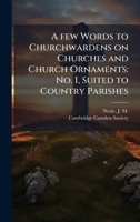 A few Words to Churchwardens on Churches and Church Ornaments: No. I, Suited to Country Parishes B0FHBKNZT3 Book Cover