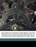 An Humble Application to the Queen, and Her Great Council, the Parliament of England, to Suppress Play-Houses and Bear-Baitings, with All Prophaness and Immorality. by John Feild 1170497098 Book Cover