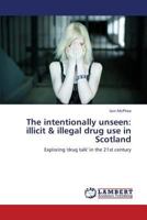 The intentionally unseen: illicit & illegal drug use in Scotland: Exploring 'drug talk' in the 21st century 3659343307 Book Cover