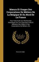 Moeurs Et Usages Des Corporations de M�tiers de la Belgique Et Du Nord de la France: Pour Faire Suite Aux Recherches Historiques Sur Les Costumes Civils Et Militaires Des Gildes Et Des Corporations de 0270918345 Book Cover
