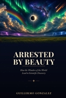 Arrested by Beauty: How the Wonders of the World Lead to Scientific Discovery B0H92XBNVS Book Cover