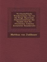 Wirthschaftliche Wandernotizen: Ein an Das K Nigl. Bayerische Staatsministerium Des Handels Und Der Ffentlichen Arbeiten Erstatteter Reisebericht 1288168225 Book Cover