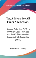 Yet, A Motto For All Times And Seasons: Being A Selection Of Texts In Which God's Promises And Faith's Plea Are Most Encouragingly Presented 1104534398 Book Cover