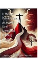 El Método Definitivo para Alcanzar el Éxito: Mentalidad, Hábitos y Acción: (Cómo desarrollar hábitos poderosos, eliminar miedos y lograr resultados duraderos) (Spanish Edition) 8409698137 Book Cover