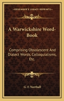 A Warwickshire Word-Book: Comprising Obsolescent and Dialect Words, Colloquialisms, Etc., Gathered from Oral Relation, and Collated with Accorda 1163611786 Book Cover