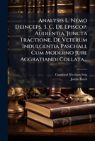 Analysis L. Nemo Deinceps. 3. C. De Episcop. Audientia, Juncta Tractione, De Veterum Indulgentia Paschali, Cum Moderno Jure Aggratiandi Collata... (Latin Edition) 1024719162 Book Cover