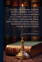 Geistliche Poesien, Davon Der Erste Theil Zwey Und Siebenzig Cantaten Über Alle Sonn- Und Fest-tags-evangelie, Der Andre Theil Einige Erbauliche ... Und Geistliche Lieder In Sich Fasset... 1271586444 Book Cover