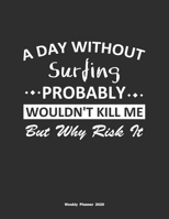 A Day Without Surfing Probably Wouldn't Kill Me But Why Risk It Weekly Planner 2020: Weekly Calendar / Planner Surfing Gift, 146 Pages, 8.5x11, Soft Cover, Matte Finish 1651130302 Book Cover