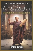THE INSPIRATIONAL LIFE OF SAINT APOLLONIUS THE APOLOGIST: Advocate Of Wisdom And Champion Of Truth B0F244FCCY Book Cover