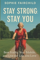 Stay Strong: Stay You: Beat Frailty, Stay Mobile, and Live the Life You Love B0FFZJL313 Book Cover