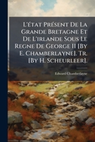 L' Tat PR Sent de La Grande Bretagne Et de L'Irlande Sous Le Regne de George II [By E. Chamberlayne]. Tr. [By H. Scheurleer]. 1142893375 Book Cover
