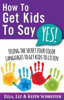 How To Get Kids To Say Yes!: Using the Secret Four Color Languages to Get Kids to Listen 1892366762 Book Cover