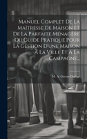 Manuel Complet De La Maîtresse De Maison Et De La Parfaite Ménagère Ou Guide Pratique Pour La Gestion D'une Maison À La Ville Et À La Campagne... 1019397691 Book Cover