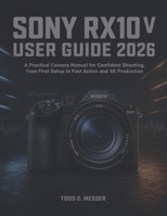 Sony RX10 V User Guide 2026: A Practical Camera Manual for Confident Shooting, from First Setup to Fast Action and 4K Production B0HH6K2Y42 Book Cover