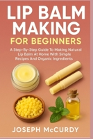 LIP BALM MAKING FOR BEGINNERS: A Step-By-Step Guide To Making Natural Lip Balm At Home With Simple Recipes And Organic Ingredients B0FT15ZF1M Book Cover