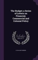 The Budget: A Series Of Letters On Financial, Commercial, And Colonial Policy By A Member Of The Political Economy Club 1178457885 Book Cover